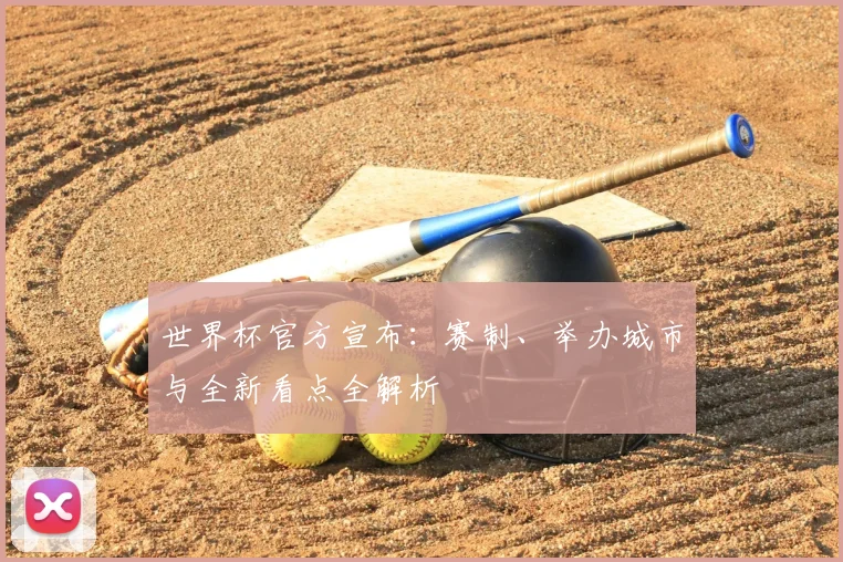 世界杯官方宣布：赛制、举办城市与全新看点全解析