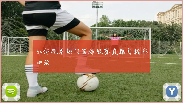 如何观看热门篮球联赛直播与精彩回放