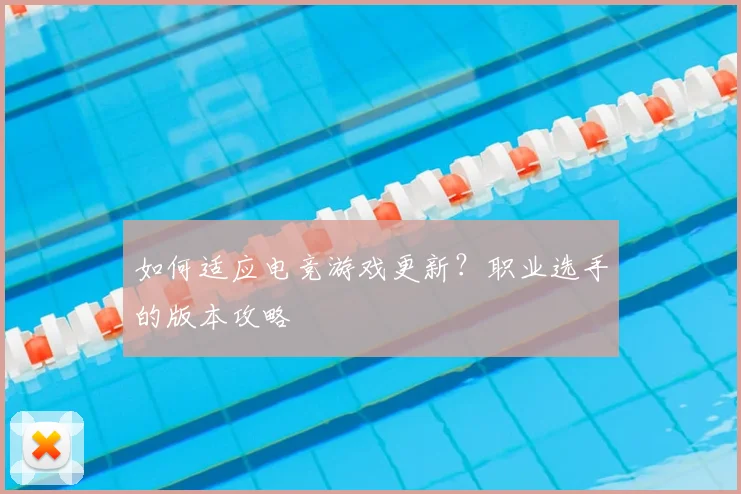 如何适应电竞游戏更新？职业选手的版本攻略