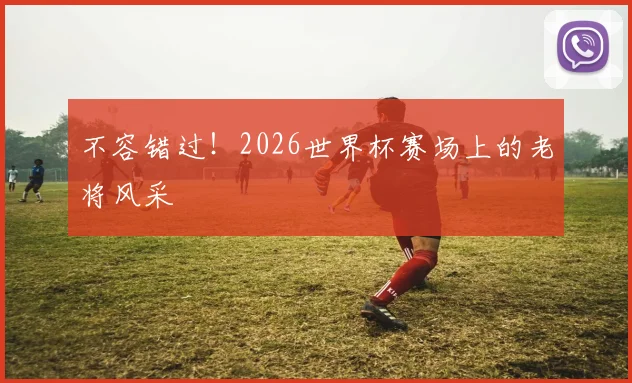 不容错过！2026世界杯赛场上的老将风采