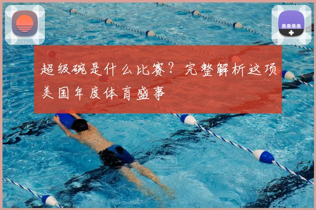 超级碗是什么比赛？完整解析这项美国年度体育盛事