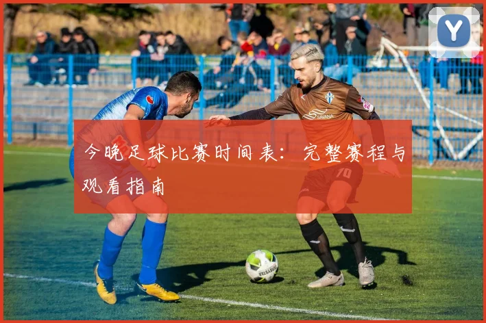 今晚足球比赛时间表：完整赛程与观看指南