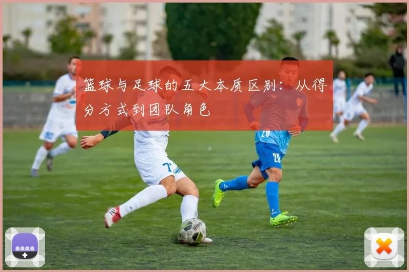 篮球与足球的五大本质区别：从得分方式到团队角色