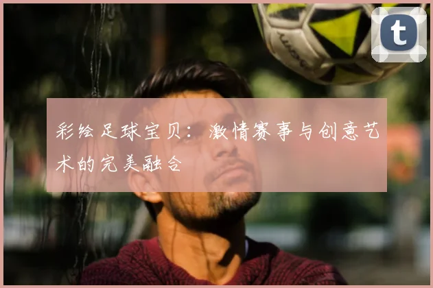 彩绘足球宝贝：激情赛事与创意艺术的完美融合