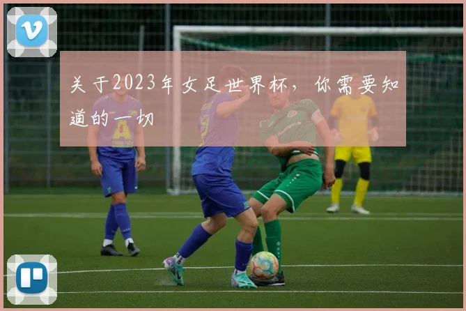 关于2023年女足世界杯，你需要知道的一切