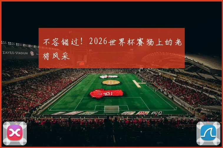 不容错过！2026世界杯赛场上的老将风采