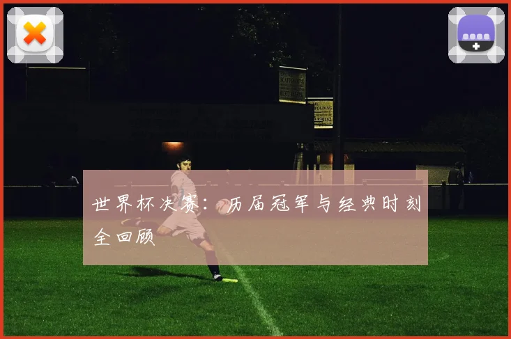 世界杯决赛：历届冠军与经典时刻全回顾